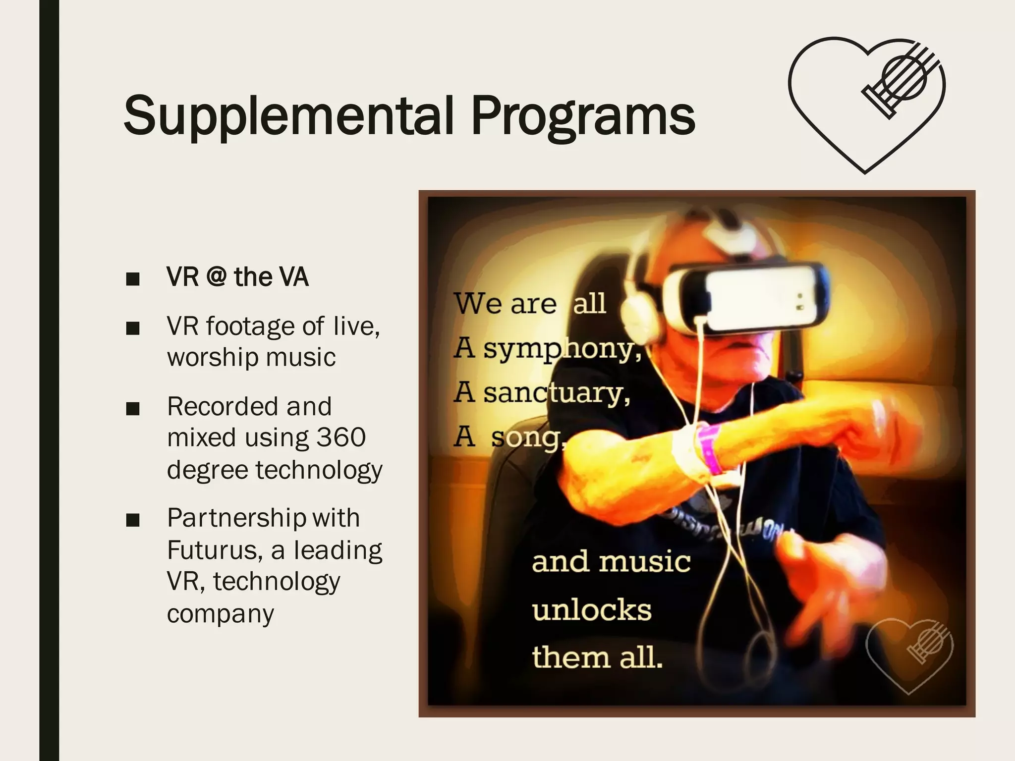 Supplemental Programs
■ VR @ the VA
■ VR footage of live,
worship music
■ Recorded and
mixed using 360
degree technology
■ Partnership with
Futurus, a leading
VR, technology
company
 