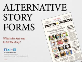 ALTERNATIVE
STORY
FORMS
What’s the best way
to tell the story?
By Bradley Wilson, PhD
bradleywilson08@gmail.com
bradleywilsononline.net • Twitter: bradleywilson09
©2020
TUESDAY, MAY 26, 2020 • HOUSTONCHRONICLE.COM
• VOL. 119, NO. 226 • $2.00 HH
ea McIntyre remembers
ly contracted
ear- sk be- wasn’t going out much, but I
ut gas in my car, went to the
ore. Knowing I
d may
taurants, shopping malls,
gyms and salons, whether or
not to wear a mask has be-
come a hot-button issue. To
some, it’s a way to signal one
has their neighbor’s health
and well-being in mind. To
others, it’s an inconvenience
or an attack on American
freedoms.
Government officials don’t
agree on the issue either. In
late April, Harris County
a Hidalgo issued a
No masking the divide
on face coverings
HEALTH: Confusing guidelines, personal beliefs drive Houstonians’ decisions
By Julie Garcia
STAFF WRITER
Brett Coomer / Staff photographer
Camara White wears a mask while
picking up an HISD computer.
Brett Coomer / Staff photographer
Valencia Lewis wears a mask at a
student pickup for computers.
Melissa Phillip / Staff photographer
Mayor Sylvester Turner wears a
mask at his news conferences.
Melissa Phillip / Staff photographer
Amy Ward makes her face
covering a fashion accessory.
Marie D. De Jesús / Staff photographer
Julia Inés Ventura, 11, wears a mask
to keep her grandmother safe.
Marie D. De Jesús / Staff photographer
Gabriela Baeza, 50, a UH professor,
uses a mask to protect her mother.
Jon Shapley / Staff photographer
Roy Acosta has used his mask
since his daughter gifted it to him.
Marie D. De Jesús / Staff photographer
Brent Taylor, 32, said he wears his
mask when he goes out in public.
Jon Shapley / Staff photographer
Emily Deatherage says she’s worn
her mask since March 10.
Marie D. De Jesús / Staff photographer
Bernardo Castro, 20, wears his
mask when he goes out in public.
Marie D. De Jesús / Staff photographer
Vanessa Torres, 42, who lost a
friend to COVID-19, covers up.
Marie D. De Jesús / Staff photographer
Kara McIntyre, 39, wears a mask
even after a negative COVID-19 test.
es on A10
“I wasn’t going out much, but I put gas in
my car, went to the grocery store. Knowing I
went through that and may have gotten
other people sick, that’s terrifying.”
Kara McIntyre, 39, who tested positive in March
President Donald Trump on Monday
threatened to yank the Republican Nation-
al Convention from Charlotte, N.C., where
it’s scheduled to be held in August, accus-
ing the state’s Democratic governor of be-
ing in a “shutdown mood” that could pre-
vent a fully attended event.
Separately, in an interview on “Fox &
Friends,” Vice President Mike Pence listed
Texas, Georgia and Florida — three states
withRepublicangovernors—aspossiblere-
placement hosts.
Pence said that without guarantees from
North Carolina, Republicans might need to
move the convention to a state such as Tex-
as that’s further along in the reopening pro-
cess.
The New York Times reported last wee
Texas in mix
to host GOP
convention
NEW SITE?: Trump threatens
to pull 2020 event from N.C.
By Maggie Haberman
NEW YORK TIMES
GOP continues on A
SPORTS
As facilities open, new economic
proposal on deck for MLB.
PAGE A7
CORONAVIRUS
Houston teachers clean out
students’ lockers as year ends.
PAGE A13
SUBSCRIBERS
Get the latest news online!
Activate your digital subscription at
HoustonChronicle.com/activate
WASHINGTON — Business might be start-
ing to come back to life in the Houston sub-
urb of Stafford, but it’s not coming nearly
fast enough for the city’s finances.
Sales tax revenue has collapsed during
the coronavirus pandemic, leaving the city
with a budget shortfall of at least 25 percent.
Without a cash infusion, the city will have
little choice but to lay off some of its150 em-
ployees within the month, something it
hasn’t done in its 60-year history, Mayor
Leonard Scarcella said.
“We’ve never asked for a penny of hand-
out,” he said. “But we’re asking (the federal
government) provide us with funding to at
leastgetthroughthisperiodoftime.Wesim-
ply do not have the revenues to continue to
operate our city.”
Such calls for help are meeting increasing
resistance among Republicans, carried in
part by a passionate brand of Texas conser-
Debt rises
above talk
of stimulus
RESISTANCE: GOP pushing
back on aid as deficit surges
By James Osborne
STAFF WRITER
Debt continues on A17
CORONAVIRUS OUTBREAK
More inside
» Virus scales down Memorial Day ceremony.
Page A3
» Texas nurses aid migrants in pandemic.
Page A13
» Bankruptcy tsunami is building in Texas.
Page B1
For the latest updates, go to
HoustonChronicle.com/coronavirus
 