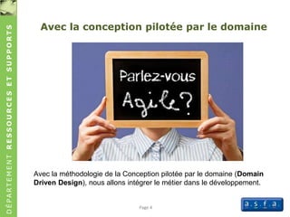 DÉPARTEMENTRESSOURCESETSUPPORTS
Avec la conception pilotée par le domaine
Page 4
Avec la méthodologie de la Conception pilotée par le domaine (Domain
Driven Design), nous allons intégrer le métier dans le développement.
 