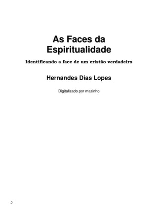 2 
As Faces da 
Espiritualidade 
Identificando a face de um cristão verdadeiro 
Hernandes Dias Lopes 
Digitalizado por mazinho 
 