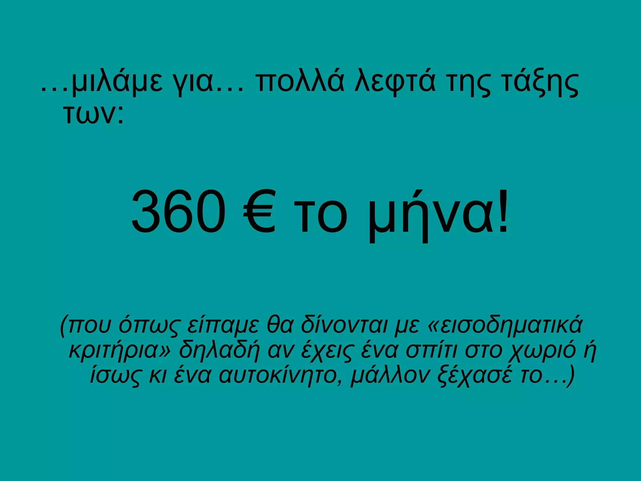 … μιλάμε για… πολλά λεφτά της τάξης των: 360 € το μήνα! (που όπως είπαμε θα δίνονται με «εισοδηματικά κριτήρια» δηλαδή αν έχεις ένα σπίτι στο χωριό ή ίσως κι ένα αυτοκίνητο, μάλλον ξέχασέ το…) 