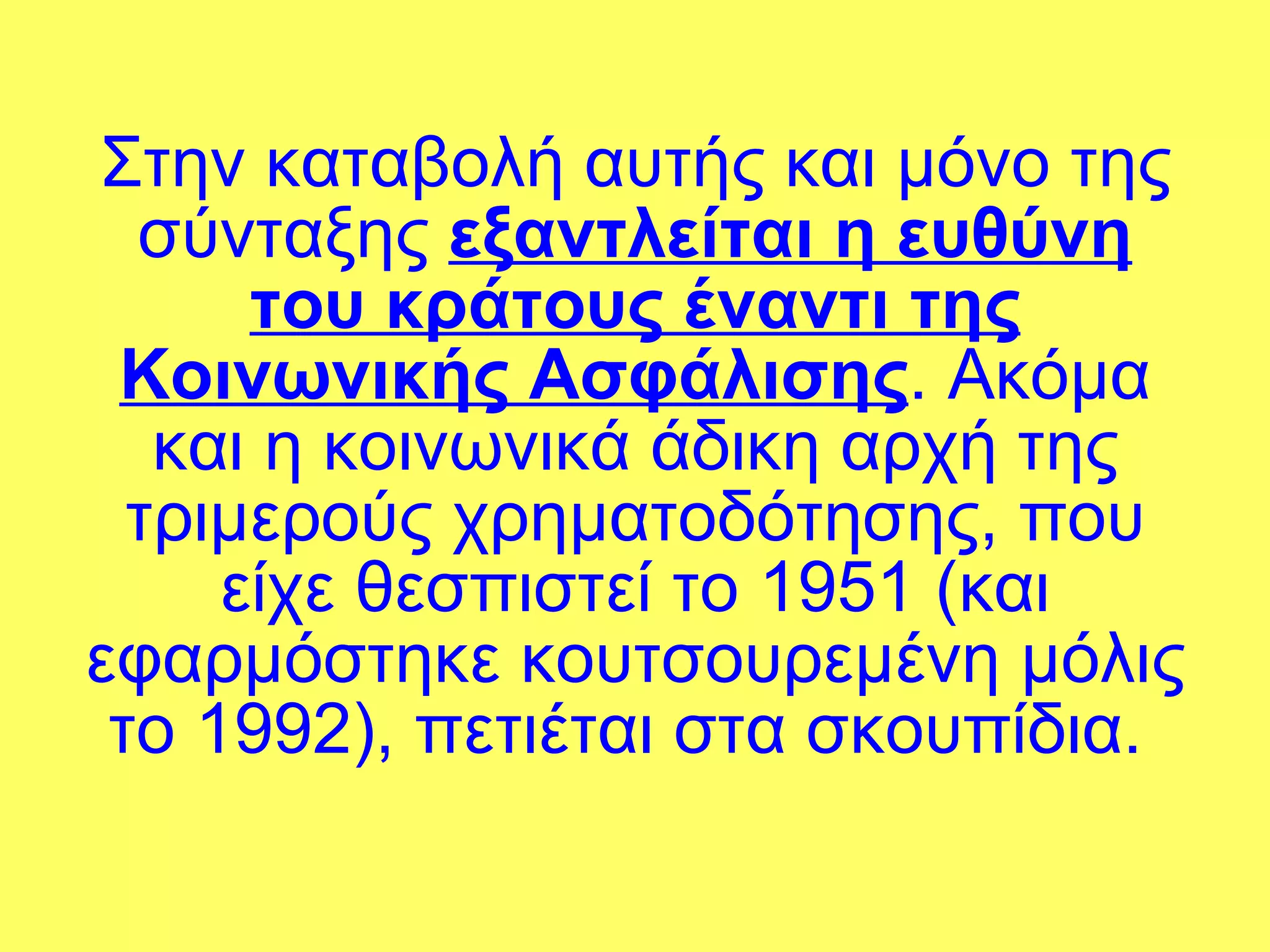 Στην καταβολή αυτής και μόνο της σύνταξης  εξαντλείται η ευθύνη του κράτους έναντι της Κοινωνικής Ασφάλισης . Ακόμα και η κοινωνικά άδικη αρχή της τριμερούς χρηματοδότησης, που είχε θεσπιστεί το 1951 (και εφαρμόστηκε κουτσουρεμένη μόλις το 1992), πετιέται στα σκουπίδια.  