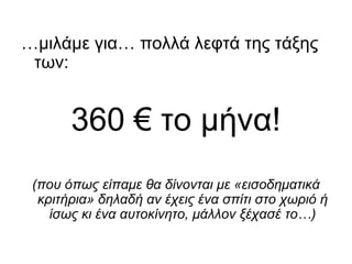 …κηιάκε γηα… πνιιά ιεθηά ηεο ηάμεο
 ησλ:


       360 € ην κήλα!
 (πνπ όπσο είπακε ζα δίλνληαη κε «εηζνδεκαηηθά
  θξηηήξηα» δειαδή αλ έρεηο έλα ζπίηη ζην ρσξηό ή
    ίζσο θη έλα απηνθίλεην, κάιινλ μέραζέ ην…)
 