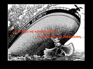 …με ζηόσο να καηαπγήζοςν
              ηην Κοινωνική Αζθάλιζη…
 