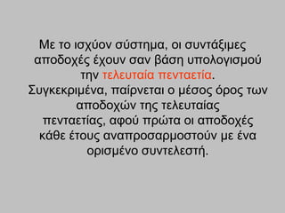 Με ην ηζρύνλ ζύζηεκα, νη ζπληάμηκεο
 απνδνρέο έρνπλ ζαλ βάζε ππνινγηζκνύ
          ηελ ηειεπηαία πεληαεηία.
΢πγθεθξηκέλα, παίξλεηαη ν κέζνο όξνο ησλ
         απνδνρώλ ηεο ηειεπηαίαο
   πεληαεηίαο, αθνύ πξώηα νη απνδνρέο
  θάζε έηνπο αλαπξνζαξκνζηνύλ κε έλα
           νξηζκέλν ζπληειεζηή.
 
