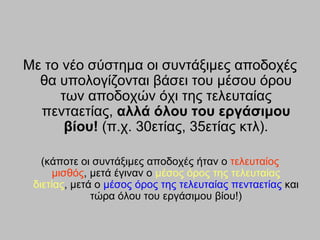 Με ην λέν ζύζηεκα νη ζπληάμηκεο απνδνρέο
  ζα ππνινγίδνληαη βάζεη ηνπ κέζνπ όξνπ
     ησλ απνδνρώλ όρη ηεο ηειεπηαίαο
  πεληαεηίαο, αλλά όλος ηος επγάζιμος
      βίος! (π.ρ. 30εηίαο, 35εηίαο θηι).

   (θάπνηε νη ζπληάμηκεο απνδνρέο ήηαλ ν ηειεπηαίνο
      κηζζόο, κεηά έγηλαλ ν κέζνο όξνο ηεο ηειεπηαίαο
 δηεηίαο, κεηά ν κέζνο όξνο ηεο ηειεπηαίαο πεληαεηίαο θαη
              ηώξα όινπ ηνπ εξγάζηκνπ βίνπ!)
 