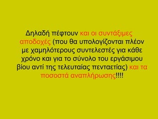 Δειαδή πέθηνπλ θαη νη ζπληάμηκεο
 απνδνρέο (πνπ ζα ππνινγίδνληαη πιένλ
  κε ρακειόηεξνπο ζπληειεζηέο γηα θάζε
 ρξόλν θαη γηα ην ζύλνιν ηνπ εξγάζηκνπ
βίνπ αληί ηεο ηειεπηαίαο πεληαεηίαο) θαη ηα
       πνζνζηά αλαπιήξσζεο!!!!
 