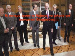 Κι ύζηεπα έσοςν ηο θπάζορ να μιλούν για
        κοινωνική δικαιοζύνη;;;;
 