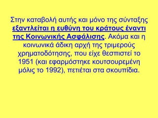 ΢ηελ θαηαβνιή απηήο θαη κόλν ηεο ζύληαμεο
εξανηλείηαι η εςθύνη ηος κπάηοςρ ένανηι
 ηηρ Κοινωνικήρ Αζθάλιζηρ. Αθόκα θαη ε
    θνηλσληθά άδηθε αξρή ηεο ηξηκεξνύο
  ρξεκαηνδόηεζεο, πνπ είρε ζεζπηζηεί ην
  1951 (θαη εθαξκόζηεθε θνπηζνπξεκέλε
   κόιηο ην 1992), πεηηέηαη ζηα ζθνππίδηα.
 