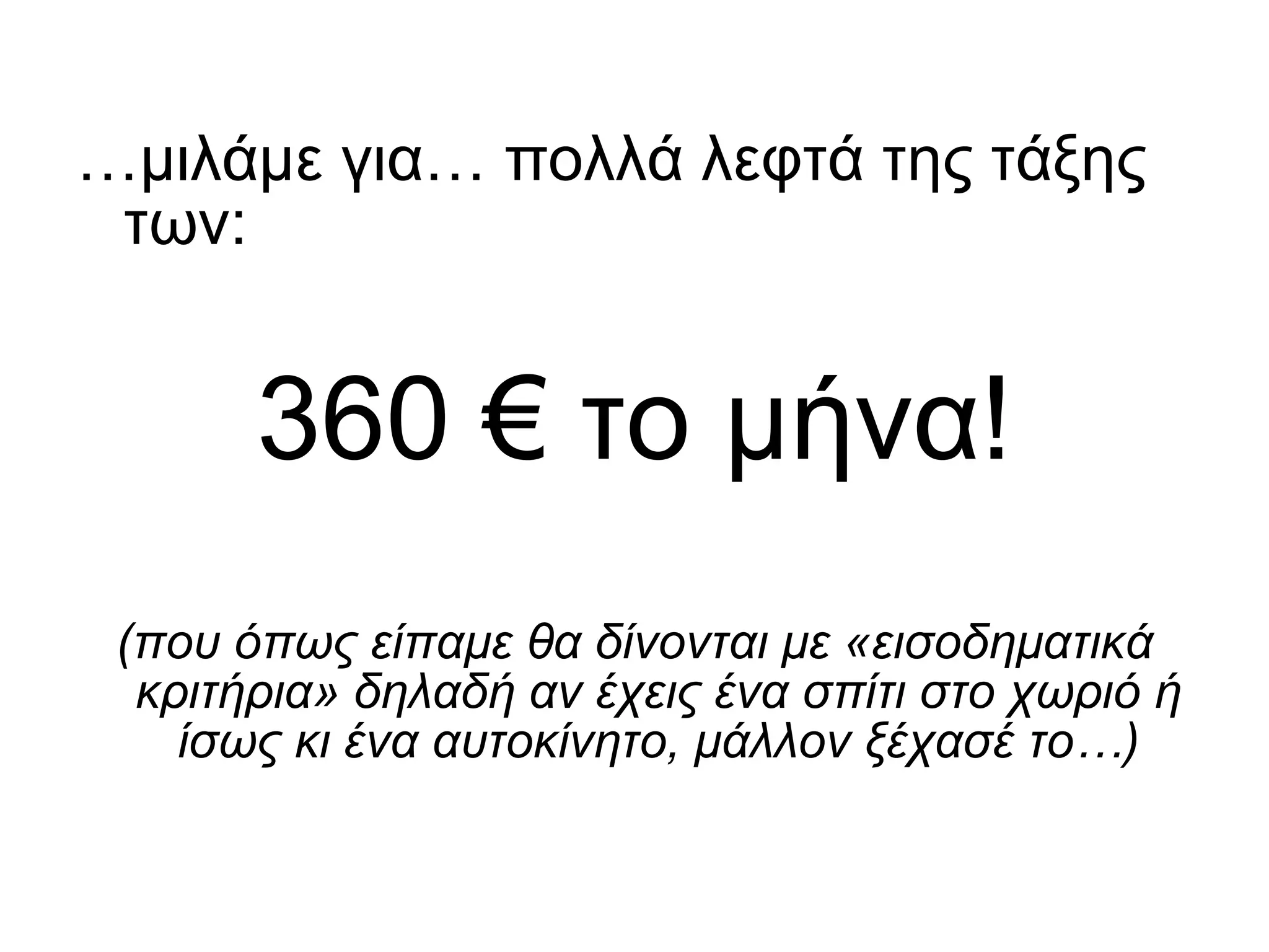 … μιλάμε για… πολλά λεφτά της τάξης των: 360 € το μήνα! (που όπως είπαμε θα δίνονται με «εισοδηματικά κριτήρια» δηλαδή αν έχεις ένα σπίτι στο χωριό ή ίσως κι ένα αυτοκίνητο, μάλλον ξέχασέ το…) 