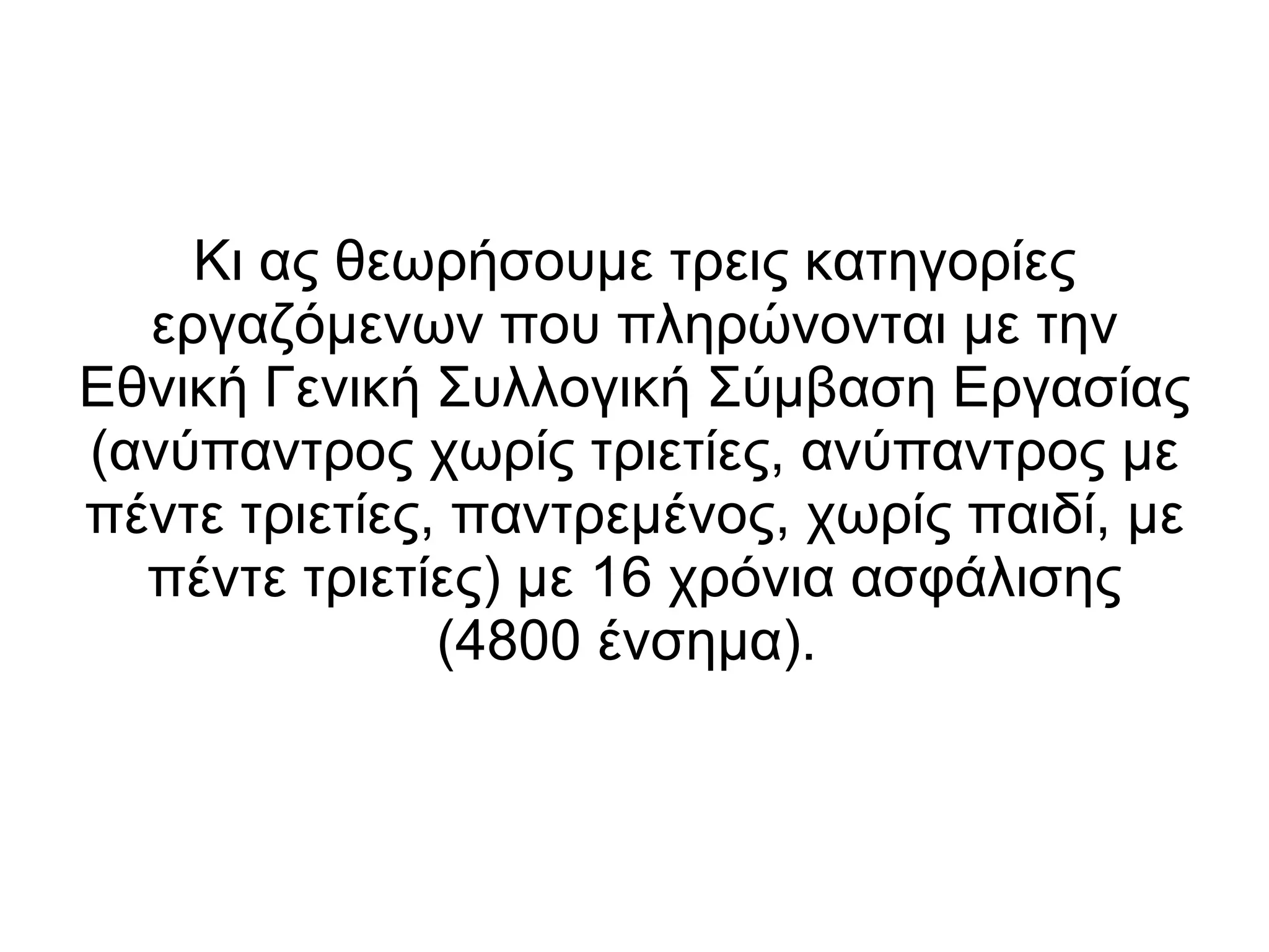Κι ας θεωρήσουμε  τρεις κατηγορίες εργαζόμενων που πληρώνονται με την Εθνική Γενική Συλλογική Σύμβαση Εργασίας (ανύπαντρος χωρίς τριετίες, ανύπαντρος με πέντε τριετίες, παντρεμένος, χωρίς παιδί, με πέντε τριετίες)  με 16 χρόνια ασφάλισης (4800 ένσημα) .  