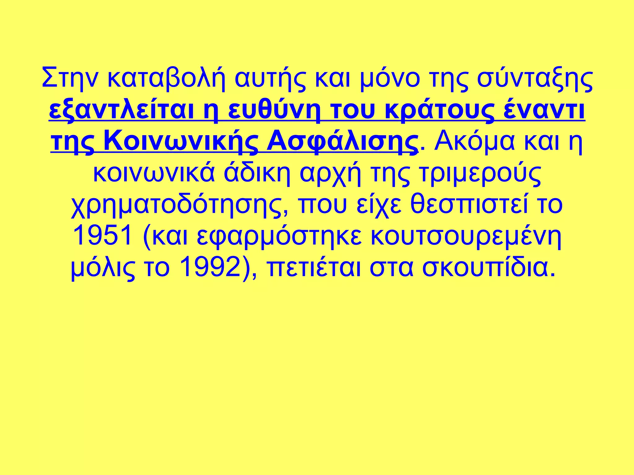 Στην καταβολή αυτής και μόνο της σύνταξης  εξαντλείται η ευθύνη του κράτους έναντι της Κοινωνικής Ασφάλισης . Ακόμα και η κοινωνικά άδικη αρχή της τριμερούς χρηματοδότησης, που είχε θεσπιστεί το 1951 (και εφαρμόστηκε κουτσουρεμένη μόλις το 1992), πετιέται στα σκουπίδια.  