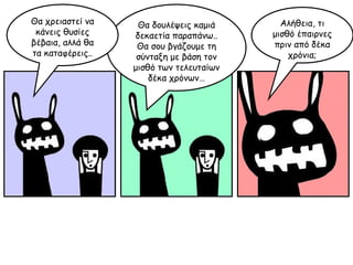 Θα δουλέψεις καμιά δεκαετία παραπάνω.. Θα σου βγάζουμε τη σύνταξη με βάση τον μισθό των τελευταίων δέκα χρόνων… Αλήθεια, τι μισθό έπαιρνες πριν από δέκα χρόνια; Θα χρειαστεί να κάνεις θυσίες βέβαια, αλλά θα τα καταφέρεις.. 