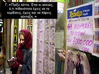 Γ. «Παίξε λόττο. Έτσι κι αλλιώς, ό,τι πιθανότητα έχεις να το κερδίσεις, έχεις και να πάρεις σύνταξη…»   