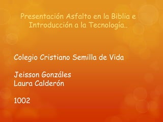 Presentación Asfalto en la Biblia e
    Introducción a la Tecnología..



Colegio Cristiano Semilla de Vida

Jeisson Gonzáles
Laura Calderón

1002
 