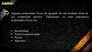Asfaltos
Algumas propriedades físicas do agregado são um resultado direto de
sua composição química. Tipicamente, as mais importantes
propriedades físicas são:






Durabilidade
Termoviscoplasticidade
Pureza
Segurança

 