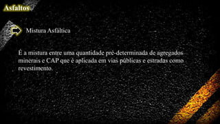 Asfaltos
Mistura Asfáltica

É a mistura entre uma quantidade pré-determinada de agregados
minerais e CAP que é aplicada em vias públicas e estradas como
revestimento.

 