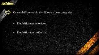 Asfaltos
Os emulsificantes são divididos em duas categorias:

 Emulsificantes aniônicos
 Emulsificantes catiônicos

 