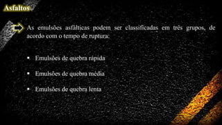 Asfaltos
As emulsões asfálticas podem ser classificadas em três grupos, de
acordo com o tempo de ruptura:
 Emulsões de quebra rápida
 Emulsões de quebra média

 Emulsões de quebra lenta

 