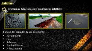 Asfaltos
Problemas detectados nos pavimentos asfálticos

Função das camadas de um pavimento:







Revestimento
Base
Sub-base
Fendas/Trincas
Afundamentos

 