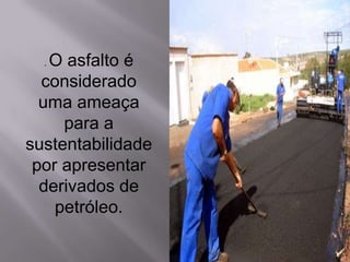 . O asfalto é
considerado
uma ameaça
para a
sustentabilidade
por apresentar
derivados de
petróleo.
 