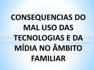 CONSEQUENCIAS DO
MAL USO DAS
TECNOLOGIAS E DA
MÍDIA NO ÂMBITO
FAMILIAR
 