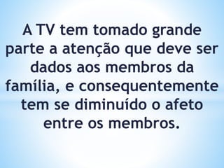A TV tem tomado grande
parte a atenção que deve ser
dados aos membros da
família, e consequentemente
tem se diminuído o afeto
entre os membros.
 