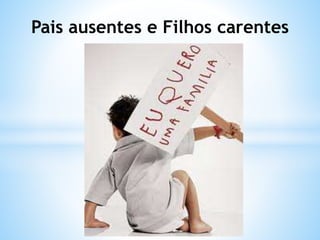 Pais ausentes e Filhos carentes
 