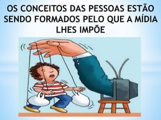 OS CONCEITOS DAS PESSOAS ESTÃO
SENDO FORMADOS PELO QUE A MÍDIA
LHES IMPÕE
 