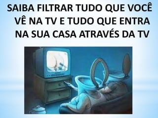 SAIBA FILTRAR TUDO QUE VOCÊ
VÊ NA TV E TUDO QUE ENTRA
NA SUA CASA ATRAVÉS DA TV
 