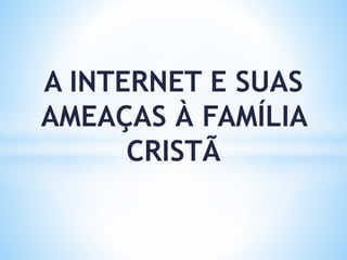 A INTERNET E SUAS
AMEAÇAS À FAMÍLIA
CRISTÃ
 