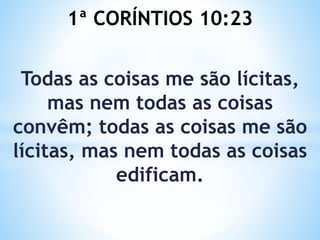 1ª CORÍNTIOS 10:23
Todas as coisas me são lícitas,
mas nem todas as coisas
convêm; todas as coisas me são
lícitas, mas nem todas as coisas
edificam.
 