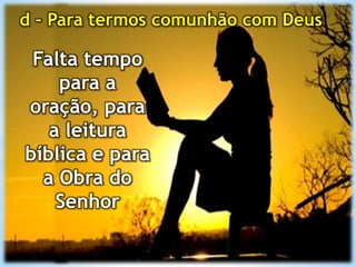 d – Para termos comunhão com Deus
Falta tempo
para a
oração, para
a leitura
bíblica e para
a Obra do
Senhor
 