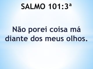 SALMO 101:3ª
Não porei coisa má
diante dos meus olhos.
 