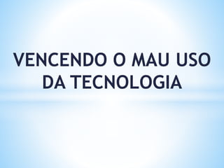 VENCENDO O MAU USO
DA TECNOLOGIA
 