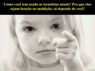 Como você tem usado as tecnoloias atuais? Pra que elas
sejam benção ou maldição, só depende de você!
 