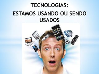 TECNOLOGIAS:
ESTAMOS USANDO OU SENDO
USADOS
 