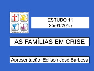 ESTUDO 11
25/01/2015
AS FAMÍLIAS EM CRISE
Apresentação: Edilson José Barbosa
 
