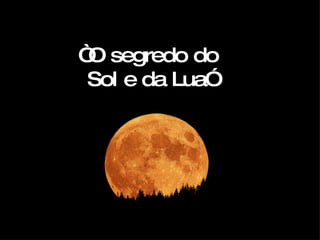 “ O segredo do  Sol e da Lua” 