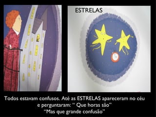 Todos estavam confusos. Até as ESTRELAS apareceram no céu e perguntaram: “ Que horas são” “ Mas que grande confusão” ESTRELAS 
