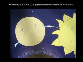 Entretanto o SOL e a LUA  passeavam tranquilamente de mãos dadas. 