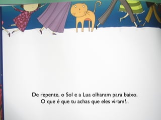 De repente, o Sol e a Lua olharam para baixo. O que é que tu achas que eles viram?.. 