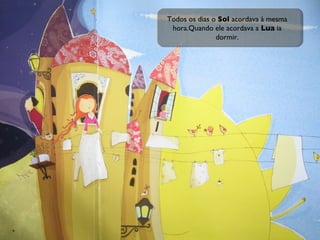 Todos os dias o  Sol  acordava à mesma hora.Quando ele acordava a  Lua  ia dormir. 