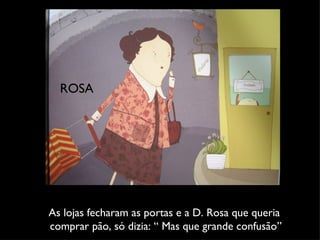 As lojas fecharam as portas e a D. Rosa que queria  comprar pão, só dizia: “ Mas que grande confusão” ROSA 