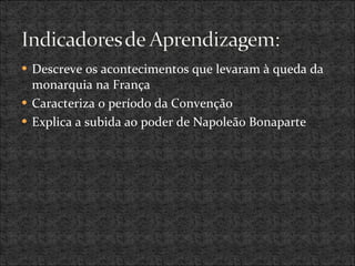 Descreve os acontecimentos que levaram à queda da monarquia na França  Caracteriza o período da Convenção Explica a subida ao poder de Napoleão Bonaparte 