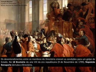Os desentendimentos entre os membros do Directório criaram as condições para um golpe de Estado. No  18 Brumário  do ano VIII da era republicana (9 de Novembro de 1799),  Napoleão Bonaparte  derruba o Directório. François Bouchot O golpe de 18 Brumário Museu Nacional do Palácio de Versalhes 