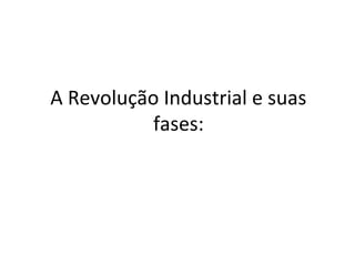 A Revolução Industrial e suas
fases:
 