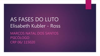 AS FASES DO LUTO
Elisabeth Kubler - Ross
MARCOS NATAL DOS SANTOS
PSICÓLOGO
CRP 06/ 115020
 