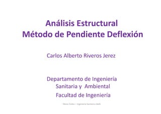 Carlos Alberto Riveros Jerez
Departamento de Ingeniería
Sanitaria y Ambiental
Facultad de Ingeniería
Obras Civiles – Ingeniería Sanitaria UdeA
Análisis Estructural
Método de Pendiente Deflexión
 