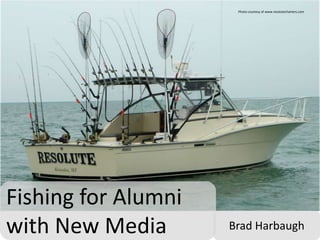Photo courtesy of www.resolutecharters.com Fishing for Alumni with New Media Brad Harbaugh 